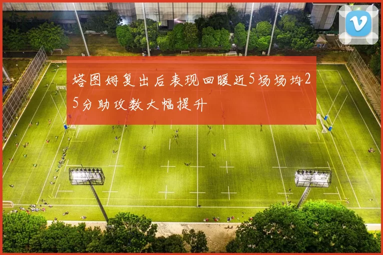 塔图姆复出后表现回暖近5场场均25分助攻数大幅提升