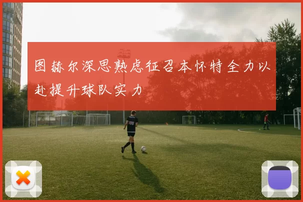 图赫尔深思熟虑征召本怀特全力以赴提升球队实力