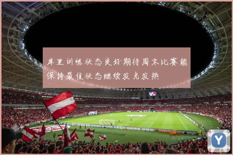 库里训练状态良好期待周末比赛能保持最佳状态继续发光发热