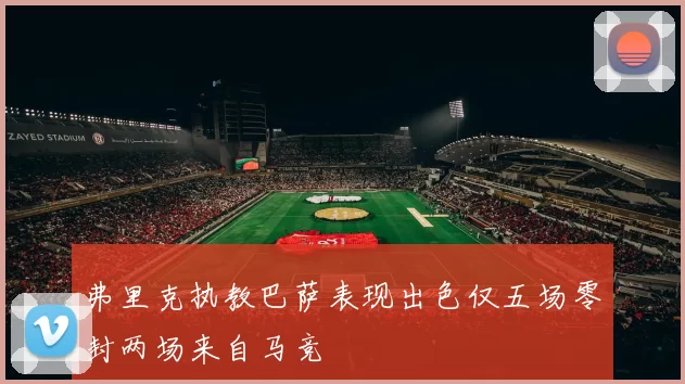 弗里克执教巴萨表现出色仅五场零封两场来自马竞