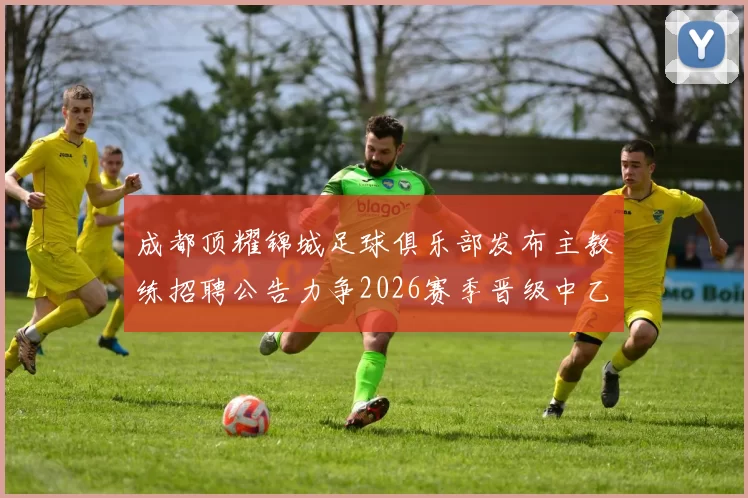 成都顶耀锦城足球俱乐部发布主教练招聘公告力争2026赛季晋级中乙联赛
