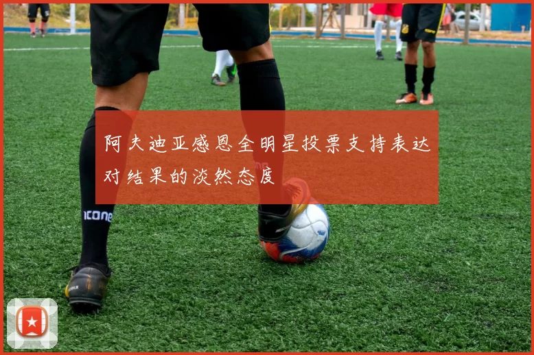 阿夫迪亚感恩全明星投票支持表达对结果的淡然态度