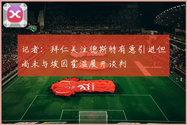 记者：拜仁关注德斯特有意引进但尚未与埃因霍温展开谈判