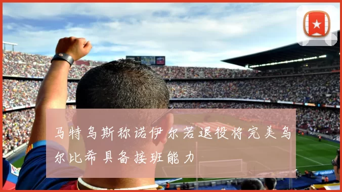 马特乌斯称诺伊尔若退役将完美乌尔比希具备接班能力