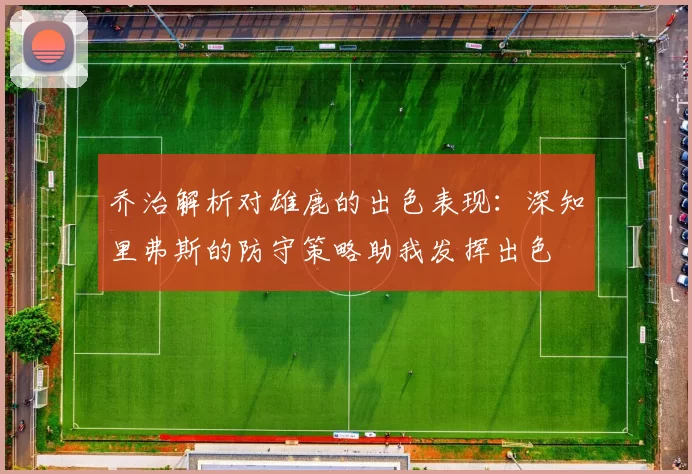 乔治解析对雄鹿的出色表现：深知里弗斯的防守策略助我发挥出色