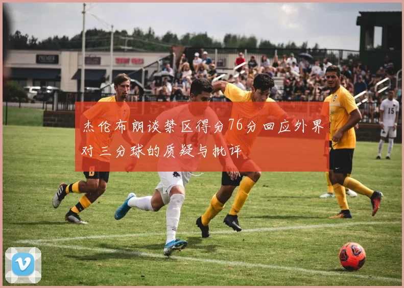 杰伦布朗谈禁区得分76分回应外界对三分球的质疑与批评
