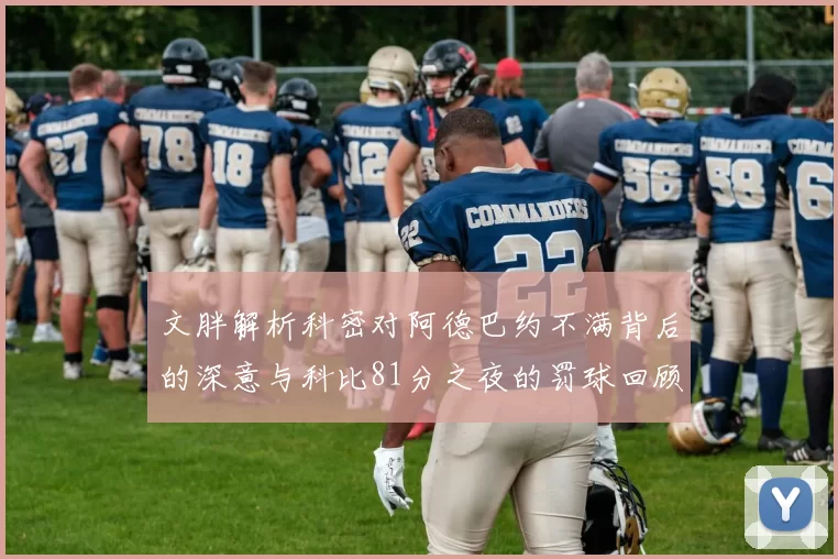 文胖解析科密对阿德巴约不满背后的深意与科比81分之夜的罚球回顾