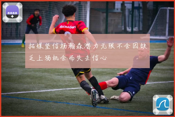 拓媒坚信杨瀚森潜力无限不会因缺乏上场机会而失去信心