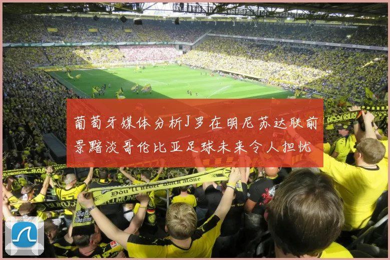 葡萄牙媒体分析J罗在明尼苏达联前景黯淡哥伦比亚足球未来令人担忧