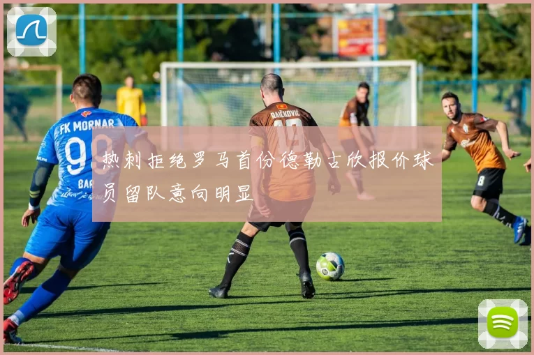 热刺拒绝罗马首份德勒古欣报价球员留队意向明显