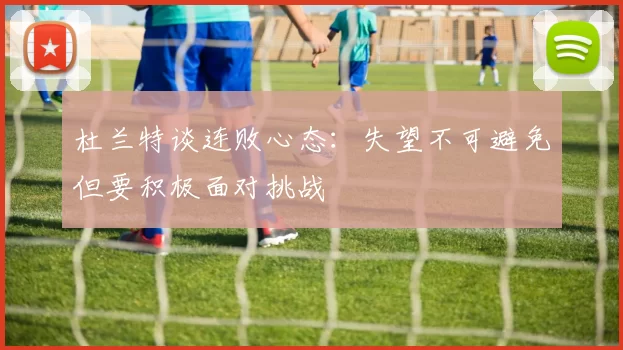 杜兰特谈连败心态：失望不可避免但要积极面对挑战