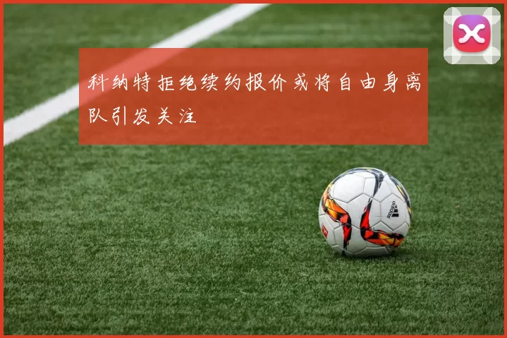 科纳特拒绝续约报价或将自由身离队引发关注