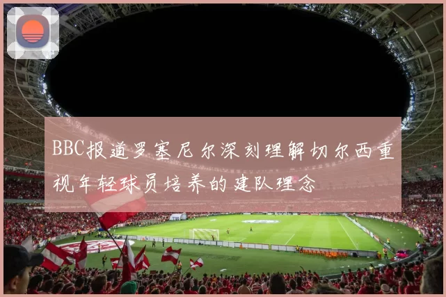 BBC报道罗塞尼尔深刻理解切尔西重视年轻球员培养的建队理念