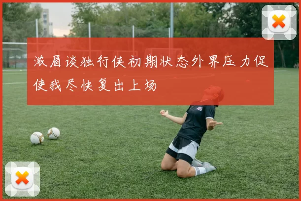 浓眉谈独行侠初期状态外界压力促使我尽快复出上场