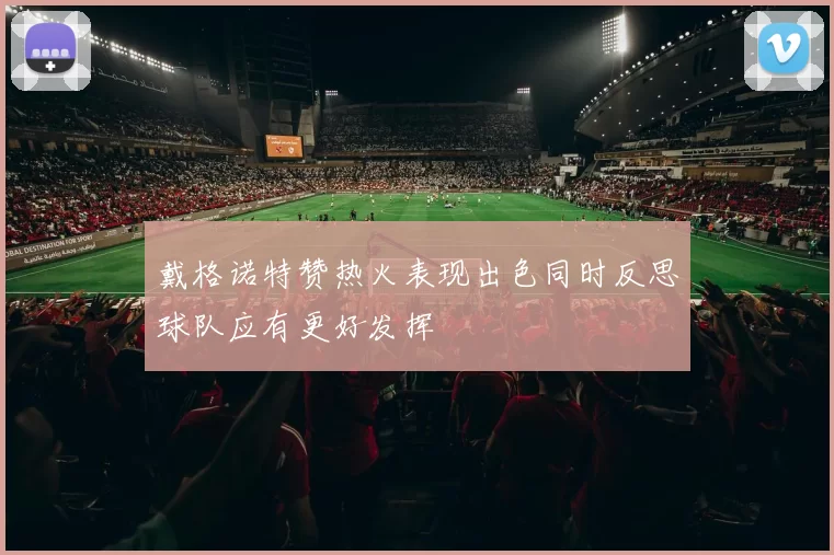 戴格诺特赞热火表现出色同时反思球队应有更好发挥